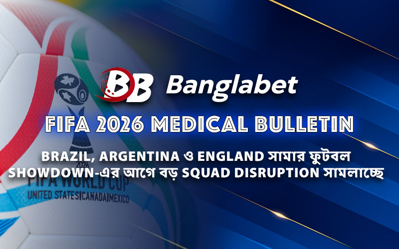 FIFA 2026 medical bulletin: Brazil, Argentina ও England সামার ফুটবল showdown-এর আগে বড় squad disruption সামলাচ্ছে