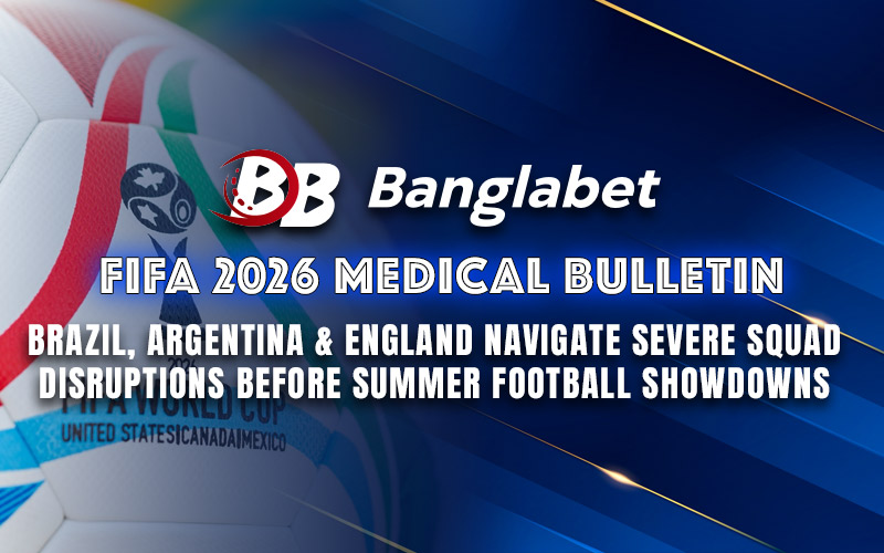 FIFA 2026 Medical Bulletin: Brazil, Argentina & England Navigate Severe Squad Disruptions Before Summer Football Showdowns